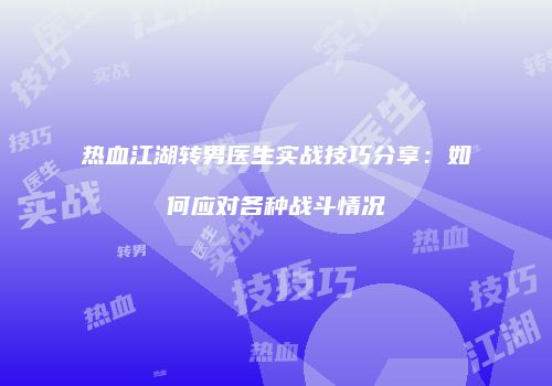 热血江湖转男医生实战技巧分享：如何应对各种战斗情况