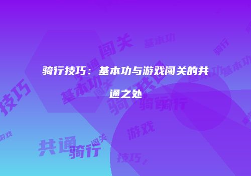骑行技巧：基本功与游戏闯关的共通之处