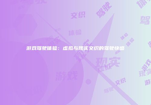 游戏驾驶体验：虚拟与现实交织的驾驶快感