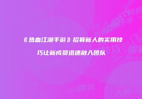 《热血江湖手游》招募新人的实用技巧让新成员迅速融入团队