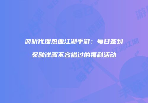 游昕代理热血江湖手游：每日签到奖励详解不容错过的福利活动