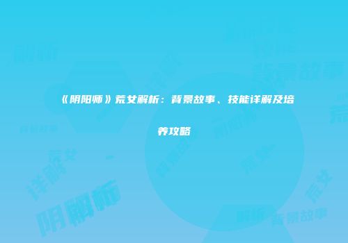 《阴阳师》荒女解析：背景故事、技能详解及培养攻略