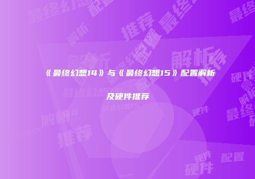 《最终幻想14》与《最终幻想15》配置解析及硬件推荐