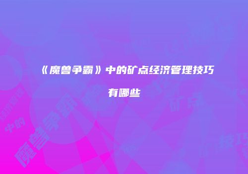 《魔兽争霸》中的矿点经济管理技巧有哪些