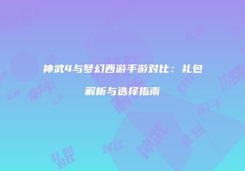 神武4与梦幻西游手游对比：礼包解析与选择指南