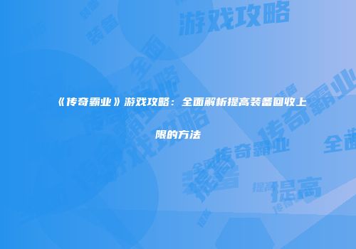 《传奇霸业》游戏攻略:全面解析提高装备回收上限的方法