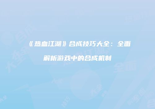 《热血江湖》合成技巧大全：全面解析游戏中的合成机制