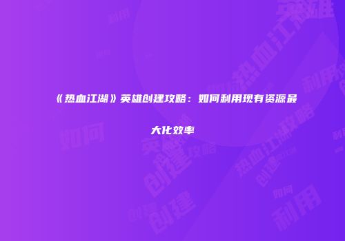 《热血江湖》英雄创建攻略：如何利用现有资源最大化效率