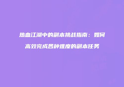 热血江湖中的副本挑战指南:如何高效完成各种难度的副本任务