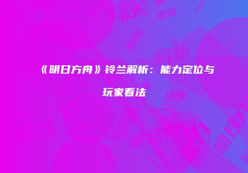 《明日方舟》铃兰解析：能力定位与玩家看法