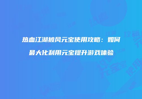 热血江湖披风元宝使用攻略：如何最大化利用元宝提升游戏体验
