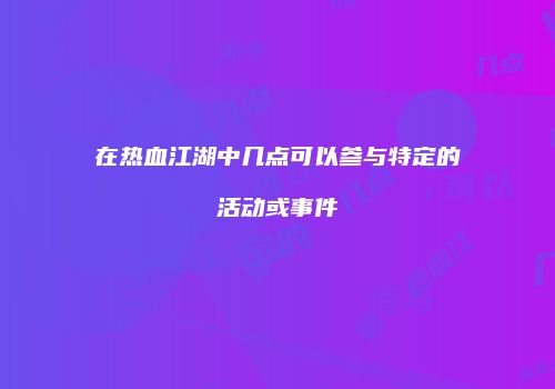在热血江湖中几点可以参与特定的活动或事件
