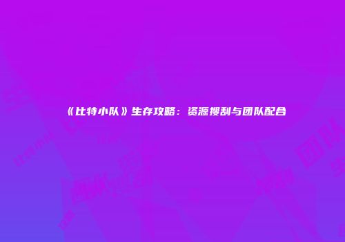 《比特小队》生存攻略：资源搜刮与团队配合