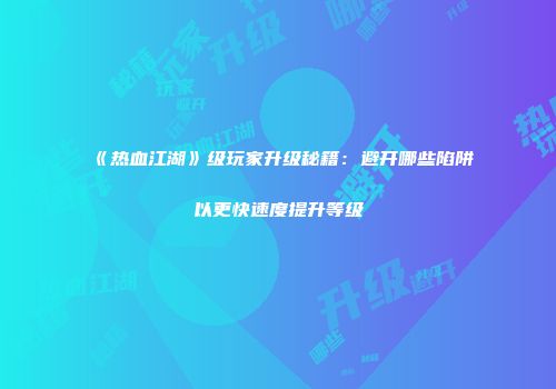 《热血江湖》级玩家升级秘籍：避开哪些陷阱以更快速度提升等级