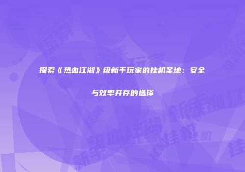 探索《热血江湖》级新手玩家的挂机圣地：安全与效率并存的选择