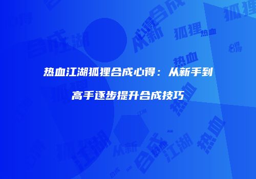 热血江湖狐狸合成心得：从新手到高手逐步提升合成技巧