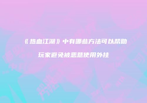 《热血江湖》中有哪些方法可以帮助玩家避免被恶意使用外挂