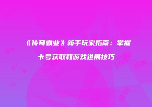 《传奇霸业》新手玩家指南：掌握卡号获取和游戏进展技巧