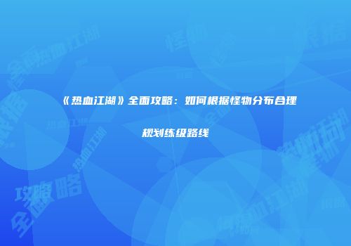 《热血江湖》全面攻略：如何根据怪物分布合理规划练级路线