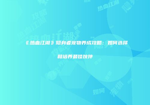 《热血江湖》隐身者宠物养成攻略：如何选择和培养最佳伙伴