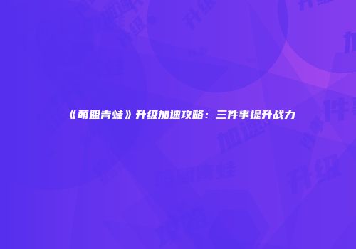 《萌盟青蛙》升级加速攻略：三件事提升战力