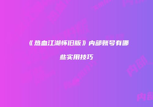 《热血江湖怀旧版》内部账号有哪些实用技巧