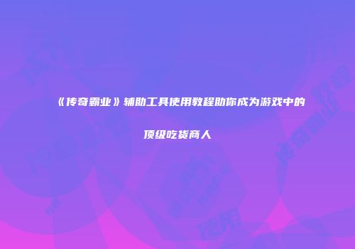 《传奇霸业》辅助工具使用教程助你成为游戏中的顶级吃货商人