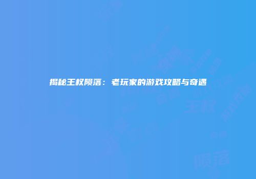 揭秘王权陨落：老玩家的游戏攻略与奇遇