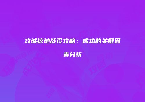 攻城掠地战役攻略：成功的关键因素分析