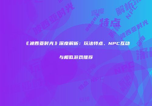 《波西亚时光》深度解析：玩法特点、NPC互动与相似游戏推荐