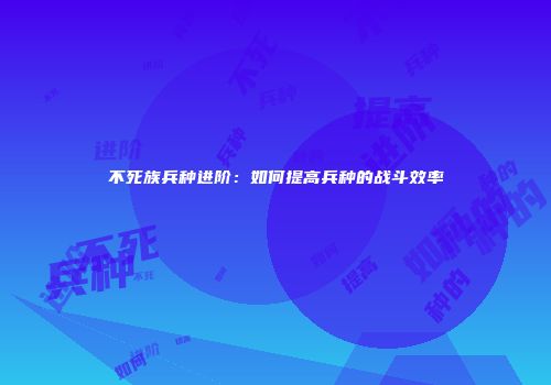 不死族兵种进阶：如何提高兵种的战斗效率