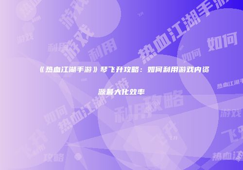 《热血江湖手游》琴飞升攻略：如何利用游戏内资源最大化效率