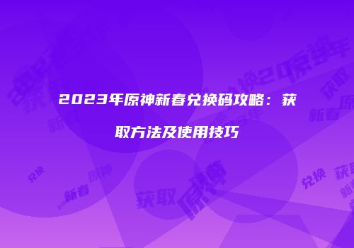 2023年原神新春兑换码攻略：获取方法及使用技巧