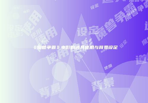 《魔兽争霸》电影的道具使用与背景设定