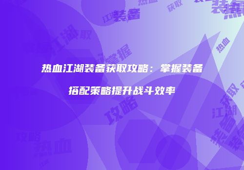 热血江湖装备获取攻略：掌握装备搭配策略提升战斗效率
