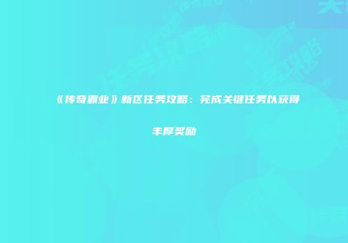 《传奇霸业》新区任务攻略：完成关键任务以获得丰厚奖励