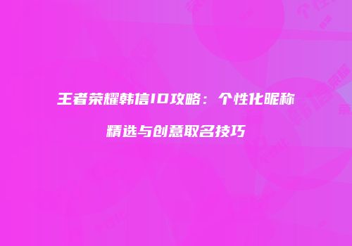 王者荣耀韩信ID攻略：个性化昵称精选与创意取名技巧