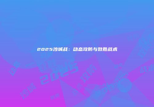 2025沙城战：动态攻防与致胜战术