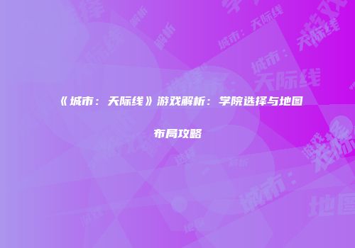 《城市：天际线》游戏解析：学院选择与地图布局攻略