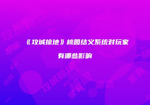 《攻城掠地》桃园结义系统对玩家有哪些影响