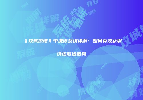 《攻城掠地》中洗练系统详解：如何有效获取洗练放送道具