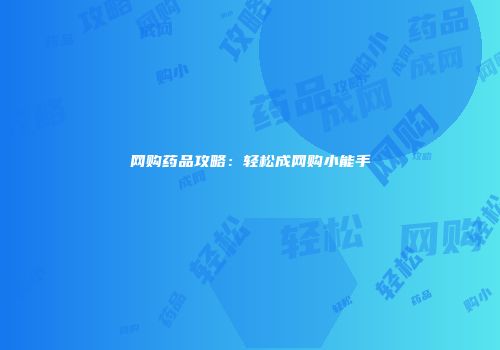 网购药品攻略：轻松成网购小能手