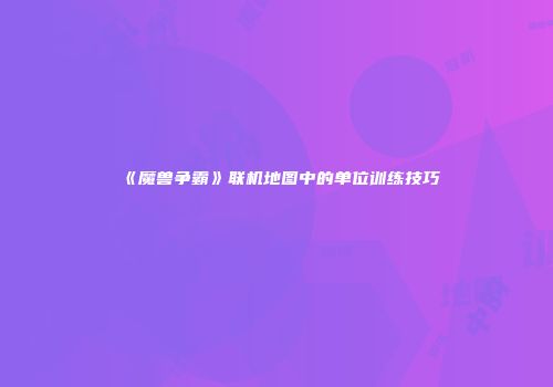《魔兽争霸》联机地图中的单位训练技巧