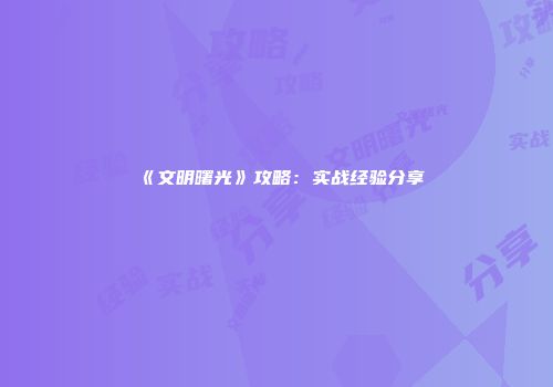 《文明曙光》攻略：实战经验分享