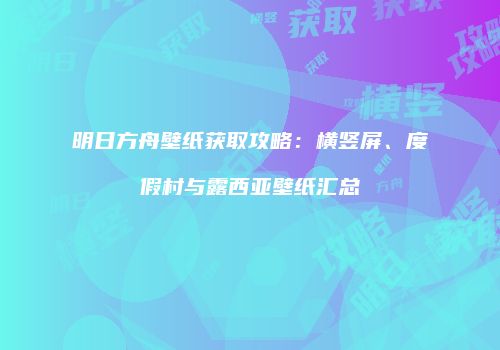 明日方舟壁纸获取攻略：横竖屏、度假村与露西亚壁纸汇总