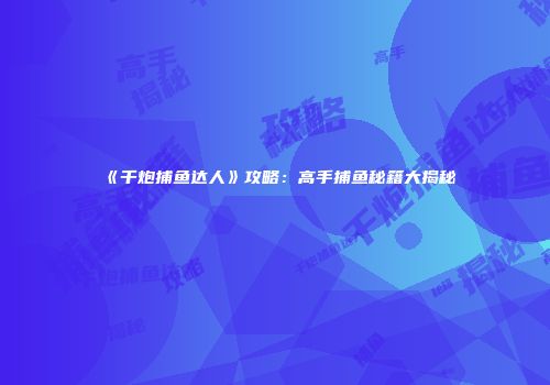 《千炮捕鱼达人》攻略：高手捕鱼秘籍大揭秘