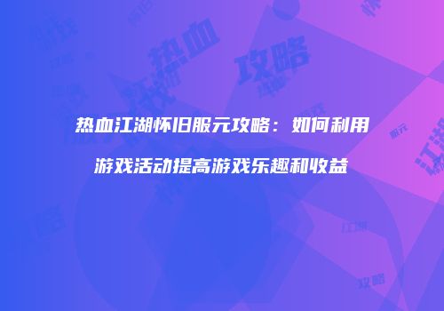 热血江湖怀旧服元攻略：如何利用游戏活动提高游戏乐趣和收益