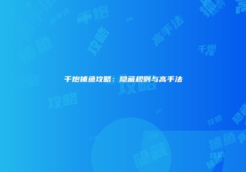 千炮捕鱼攻略：隐藏规则与高手法
