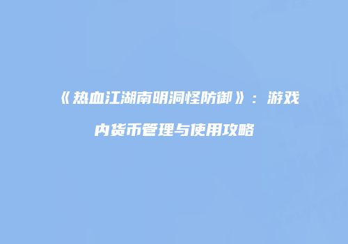 《热血江湖南明洞怪防御》：游戏内货币管理与使用攻略