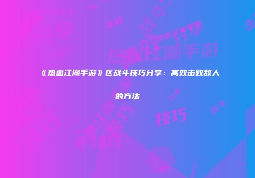 《热血江湖手游》区战斗技巧分享：高效击败敌人的方法